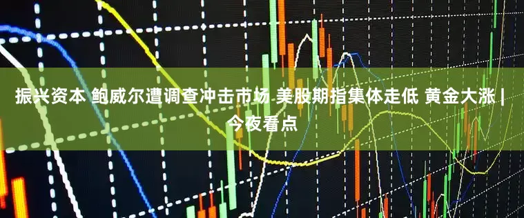 振兴资本 鲍威尔遭调查冲击市场 美股期指集体走低 黄金大涨 | 今夜看点